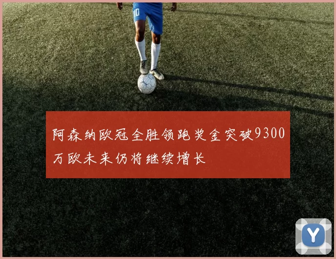 阿森纳欧冠全胜领跑奖金突破9300万欧未来仍将继续增长