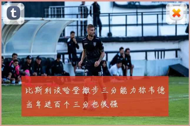 比斯利谈哈登撤步三分能力称韦德当年进百个三分也很强