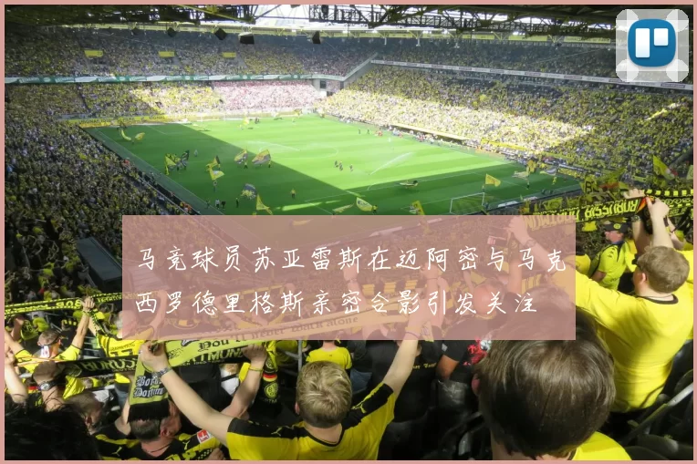 马竞球员苏亚雷斯在迈阿密与马克西罗德里格斯亲密合影引发关注