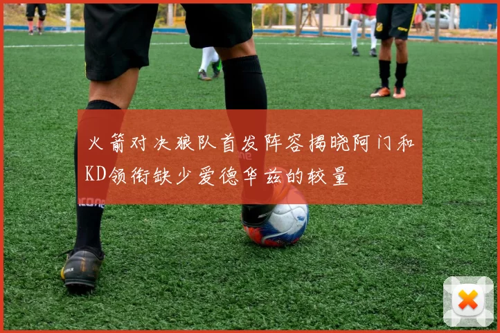火箭对决狼队首发阵容揭晓阿门和KD领衔缺少爱德华兹的较量