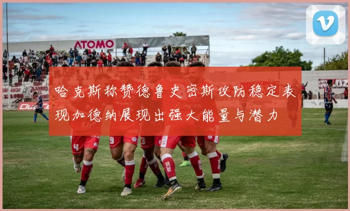 哈克斯称赞德鲁史密斯攻防稳定表现加德纳展现出强大能量与潜力
