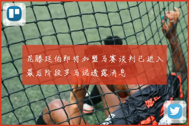昆滕廷伯即将加盟马赛谈判已进入最后阶段罗马诺透露消息