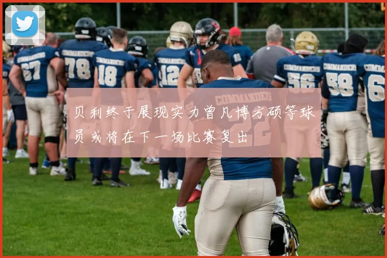 贝利终于展现实力曾凡博方硕等球员或将在下一场比赛复出