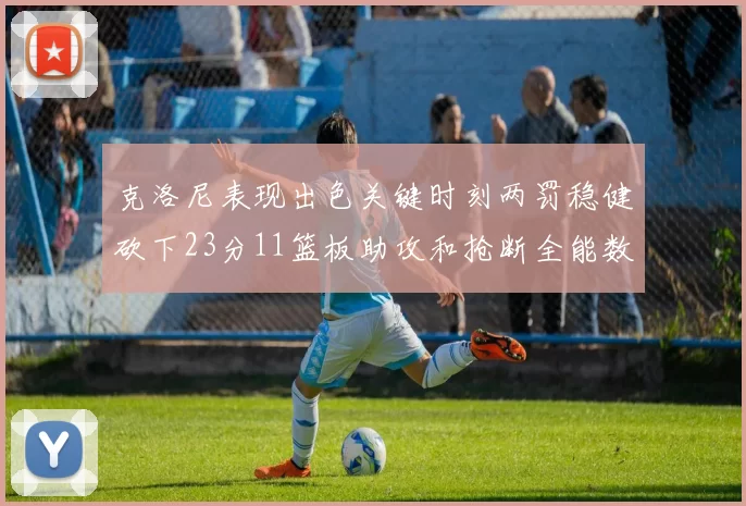 克洛尼表现出色关键时刻两罚稳健砍下23分11篮板助攻和抢断全能数据